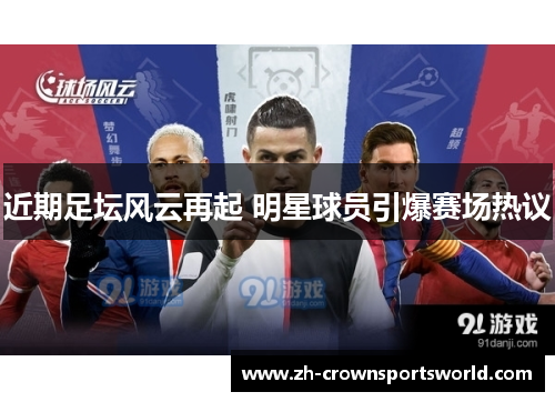 近期足坛风云再起 明星球员引爆赛场热议
