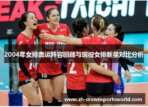 2004年女排奥运阵容回顾与现役女排新星对比分析