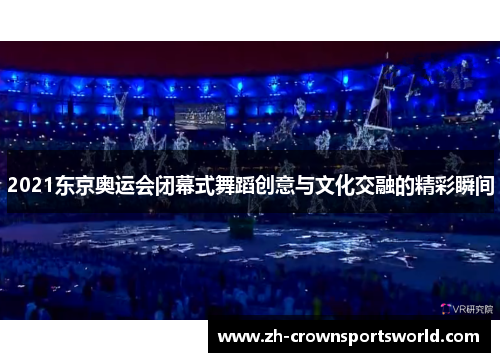 2021东京奥运会闭幕式舞蹈创意与文化交融的精彩瞬间